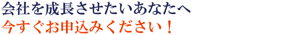 会社を成長させたいあなたへ 今すぐお申込みください!